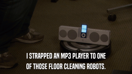 I STRAPPED AN MP3 PLAYER TO ONE OF THOSE FLOOR CLEANING ROBOTS. 