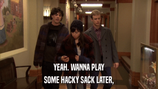 YEAH. WANNA PLAY SOME HACKY SACK LATER, 