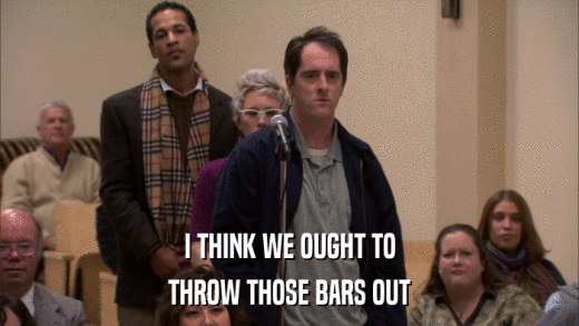 I THINK WE OUGHT TO THROW THOSE BARS OUT 