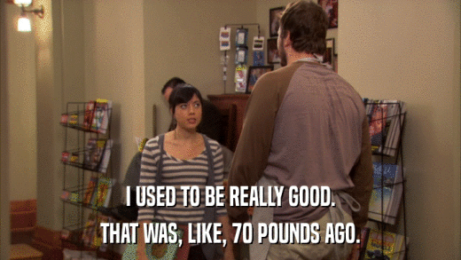 I USED TO BE REALLY GOOD. THAT WAS, LIKE, 70 POUNDS AGO. 