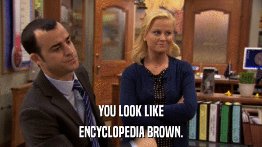 YOU LOOK LIKE ENCYCLOPEDIA BROWN. 