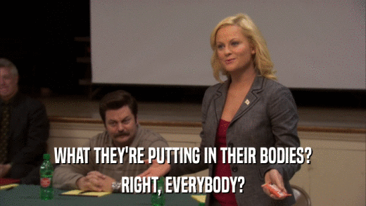 WHAT THEY'RE PUTTING IN THEIR BODIES? RIGHT, EVERYBODY? 