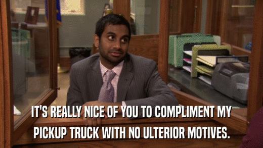 IT'S REALLY NICE OF YOU TO COMPLIMENT MY PICKUP TRUCK WITH NO ULTERIOR MOTIVES. 