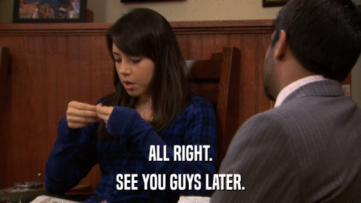 ALL RIGHT. SEE YOU GUYS LATER. 