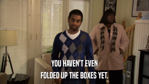 YOU HAVEN'T EVEN FOLDED UP THE BOXES YET. 