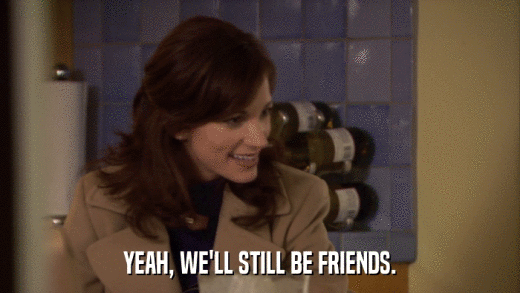 YEAH, WE'LL STILL BE FRIENDS.  