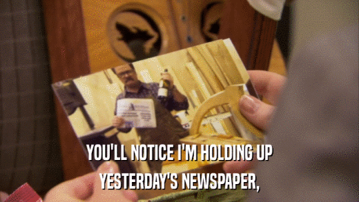 YOU'LL NOTICE I'M HOLDING UP YESTERDAY'S NEWSPAPER, 