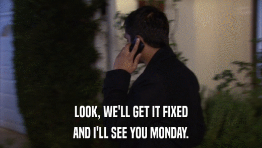 LOOK, WE'LL GET IT FIXED AND I'LL SEE YOU MONDAY. 
