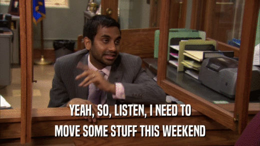 YEAH, SO, LISTEN, I NEED TO MOVE SOME STUFF THIS WEEKEND 