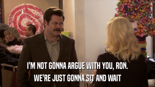 I'M NOT GONNA ARGUE WITH YOU, RON. WE'RE JUST GONNA SIT AND WAIT 