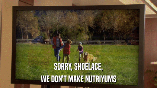 SORRY, SHOELACE, WE DON'T MAKE NUTRIYUMS 