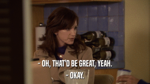 - OH, THAT'D BE GREAT, YEAH. - OKAY. 