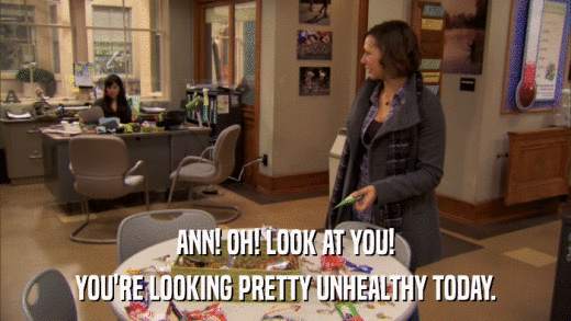 ANN! OH! LOOK AT YOU! YOU'RE LOOKING PRETTY UNHEALTHY TODAY. 