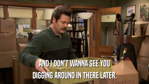AND I DON'T WANNA SEE YOU DIGGING AROUND IN THERE LATER. 