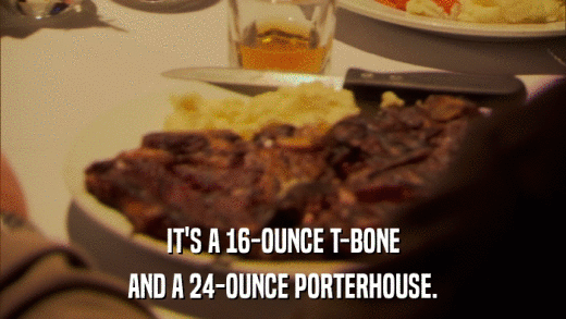 IT'S A 16-OUNCE T-BONE AND A 24-OUNCE PORTERHOUSE. 