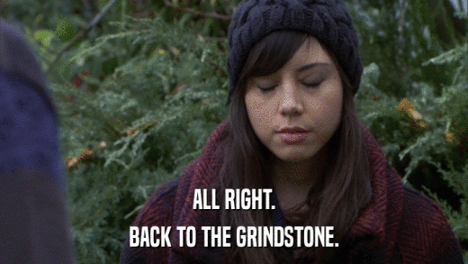 ALL RIGHT. BACK TO THE GRINDSTONE. 