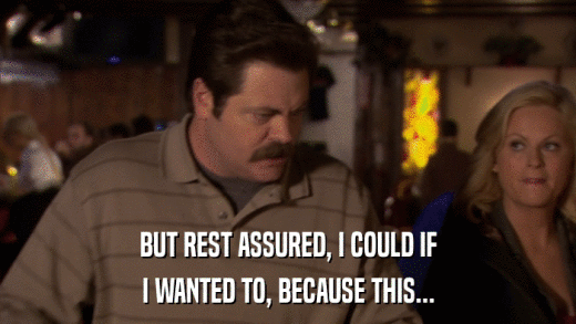 BUT REST ASSURED, I COULD IF I WANTED TO, BECAUSE THIS... 