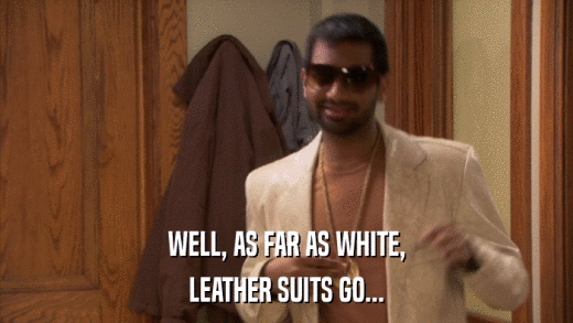 WELL, AS FAR AS WHITE, LEATHER SUITS GO... 