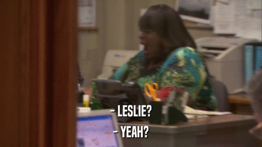 - LESLIE? - YEAH? 