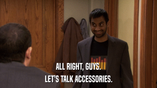 ALL RIGHT, GUYS. LET'S TALK ACCESSORIES. 