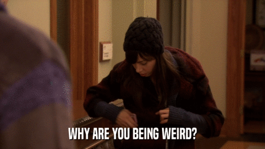 WHY ARE YOU BEING WEIRD?  