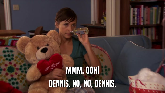 MMM. OOH! DENNIS. NO, NO, DENNIS. 