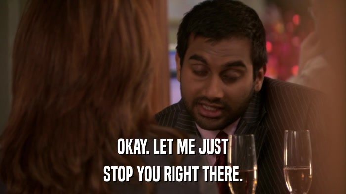 OKAY. LET ME JUST STOP YOU RIGHT THERE. 