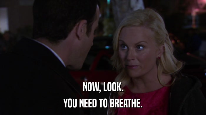 NOW, LOOK. YOU NEED TO BREATHE. 