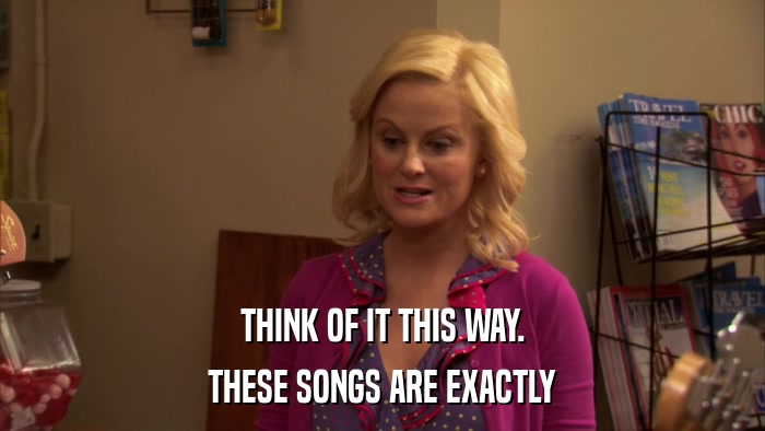 THINK OF IT THIS WAY. THESE SONGS ARE EXACTLY 