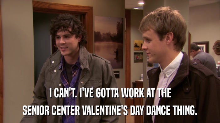 I CAN'T. I'VE GOTTA WORK AT THE SENIOR CENTER VALENTINE'S DAY DANCE THING. 