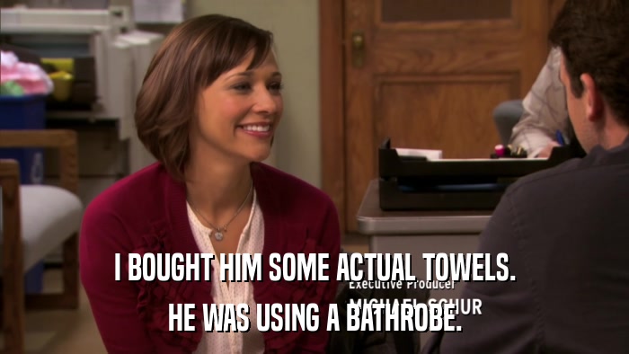 I BOUGHT HIM SOME ACTUAL TOWELS. HE WAS USING A BATHROBE. 