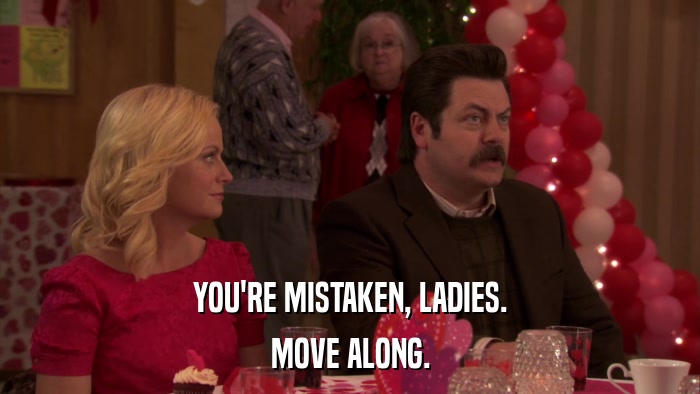 YOU'RE MISTAKEN, LADIES. MOVE ALONG. 