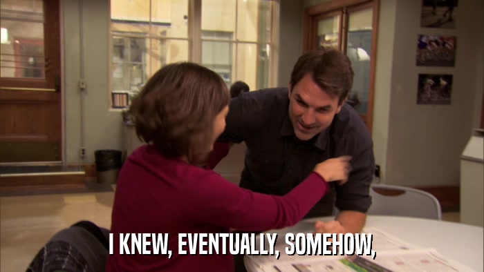 I KNEW, EVENTUALLY, SOMEHOW,  
