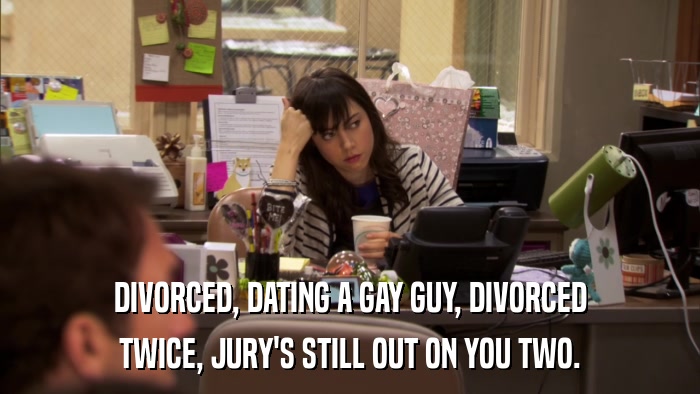 DIVORCED, DATING A GAY GUY, DIVORCED TWICE, JURY'S STILL OUT ON YOU TWO. 