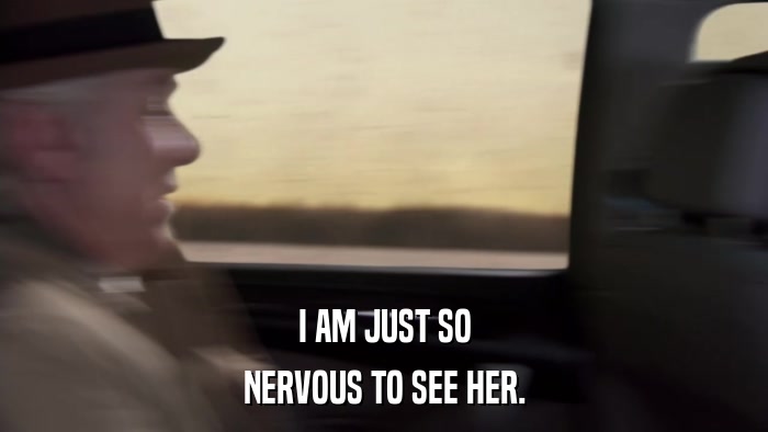 I AM JUST SO NERVOUS TO SEE HER. 