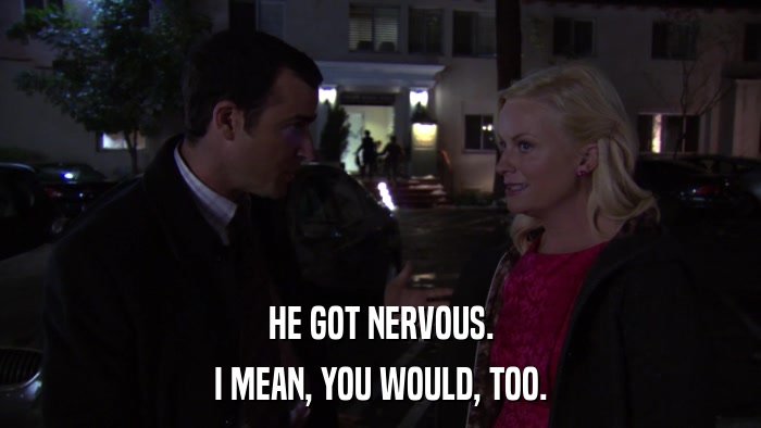 HE GOT NERVOUS. I MEAN, YOU WOULD, TOO. 