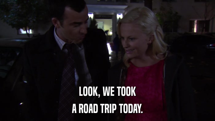 LOOK, WE TOOK A ROAD TRIP TODAY. 