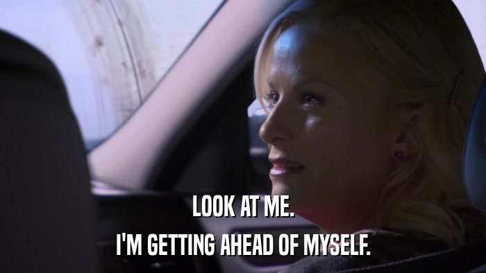 LOOK AT ME. I'M GETTING AHEAD OF MYSELF. 