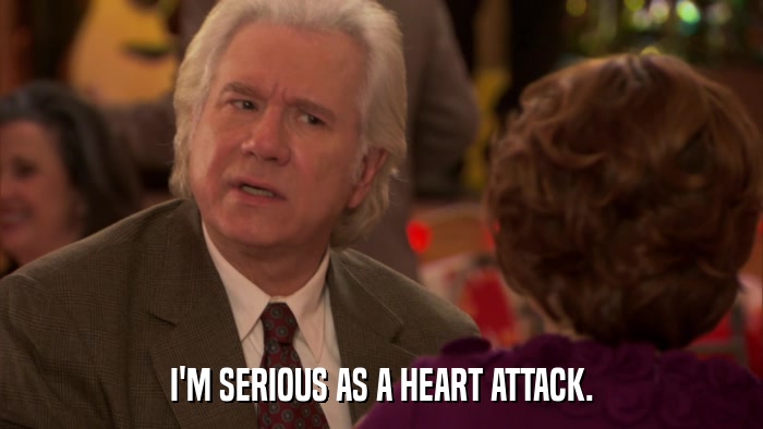 I'M SERIOUS AS A HEART ATTACK.  