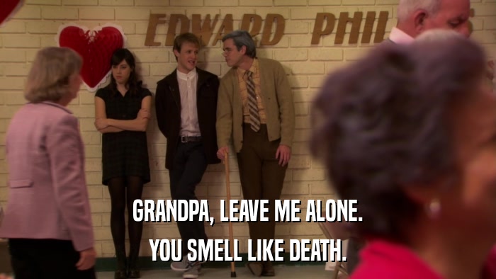 GRANDPA, LEAVE ME ALONE. YOU SMELL LIKE DEATH. 