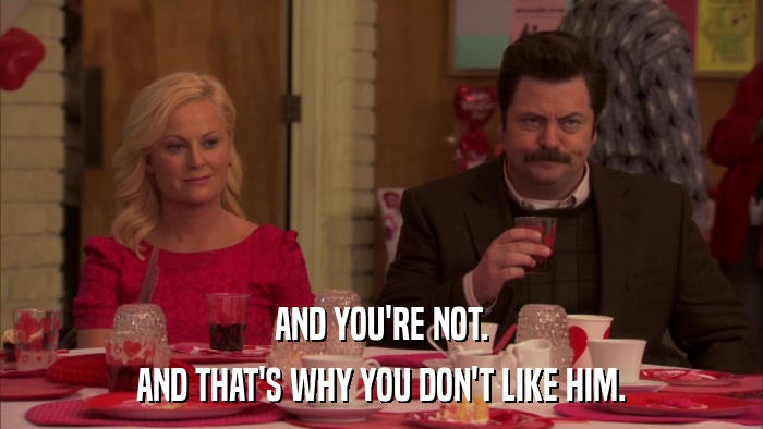 AND YOU'RE NOT. AND THAT'S WHY YOU DON'T LIKE HIM. 