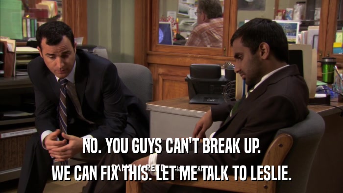 NO. YOU GUYS CAN'T BREAK UP. WE CAN FIX THIS. LET ME TALK TO LESLIE. 