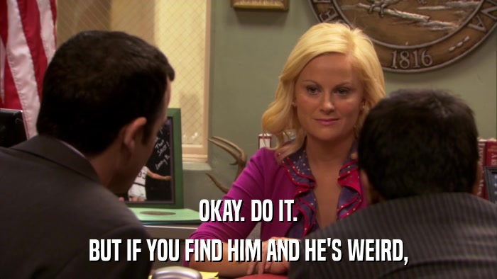 OKAY. DO IT. BUT IF YOU FIND HIM AND HE'S WEIRD, 