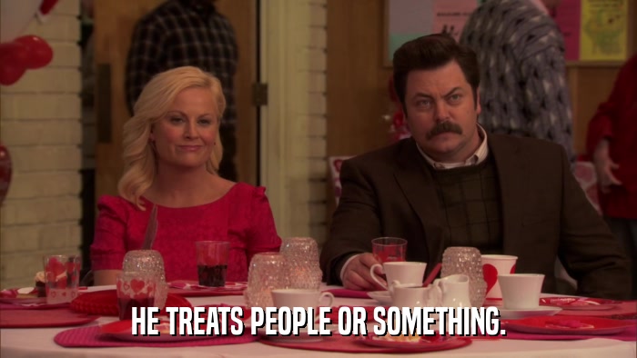 HE TREATS PEOPLE OR SOMETHING.  