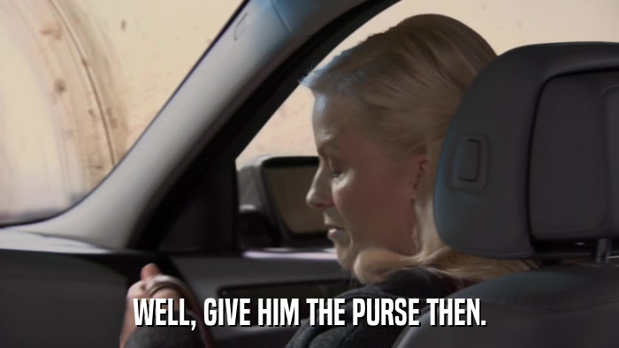 WELL, GIVE HIM THE PURSE THEN.  