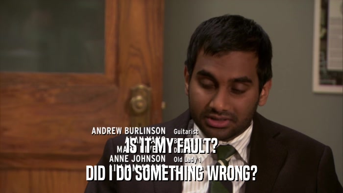 IS IT MY FAULT? DID I DO SOMETHING WRONG? 