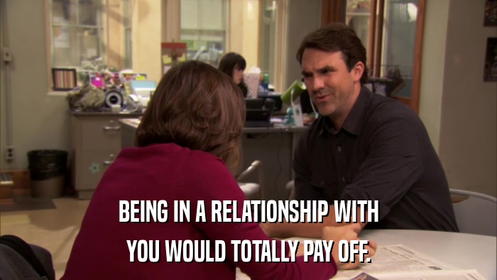 BEING IN A RELATIONSHIP WITH YOU WOULD TOTALLY PAY OFF. 