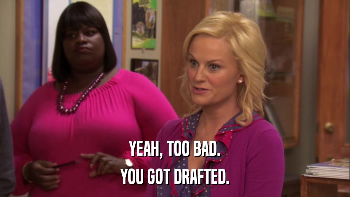 YEAH, TOO BAD. YOU GOT DRAFTED. 