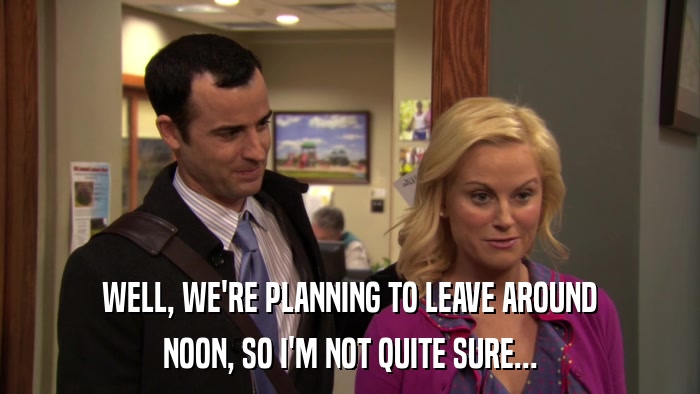 WELL, WE'RE PLANNING TO LEAVE AROUND NOON, SO I'M NOT QUITE SURE... 