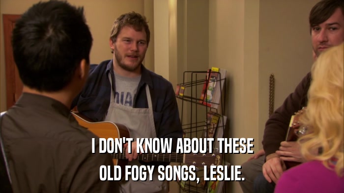 I DON'T KNOW ABOUT THESE OLD FOGY SONGS, LESLIE. 